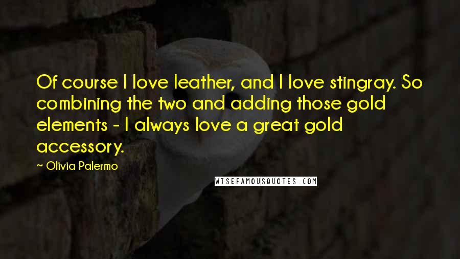 Olivia Palermo quotes: Of course I love leather, and I love stingray. So combining the two and adding those gold elements - I always love a great gold accessory. Olivia Palermo quotes: Of course I love leather, and I love stingray. So combining the two and adding those gold elements - I always love a great gold accessory.