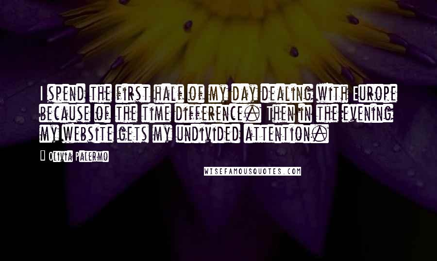 Olivia Palermo quotes: I spend the first half of my day dealing with Europe because of the time difference. Then in the evening my website gets my undivided attention. Olivia Palermo quotes: I spend the first half of my day dealing with Europe because of the time difference. Then in the evening my website gets my undivided attention.