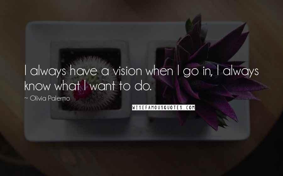 Olivia Palermo quotes: I always have a vision when I go in, I always know what I want to do.