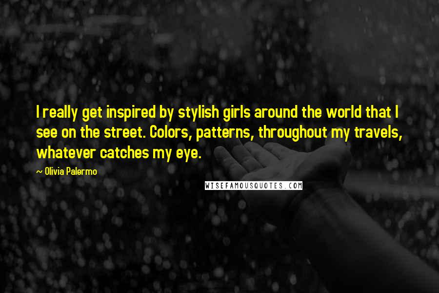 Olivia Palermo quotes: I really get inspired by stylish girls around the world that I see on the street. Colors, patterns, throughout my travels, whatever catches my eye.