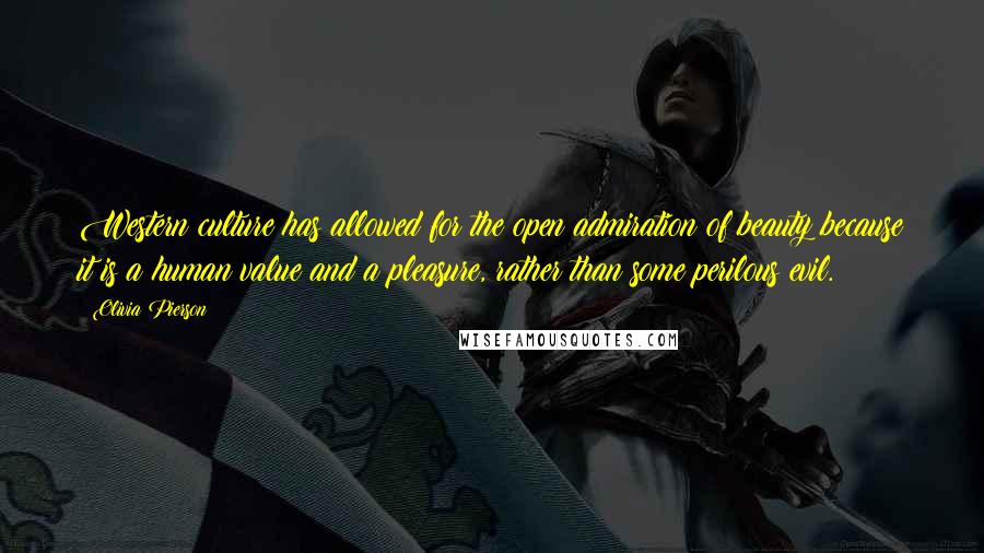 Olivia Pierson quotes: Western culture has allowed for the open admiration of beauty because it is a human value and a pleasure, rather than some perilous evil.