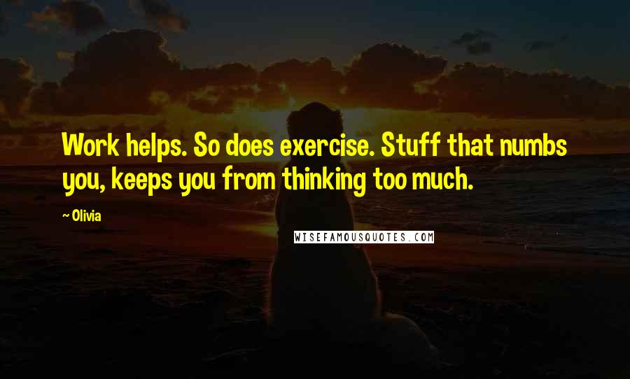 Olivia quotes: Work helps. So does exercise. Stuff that numbs you, keeps you from thinking too much.