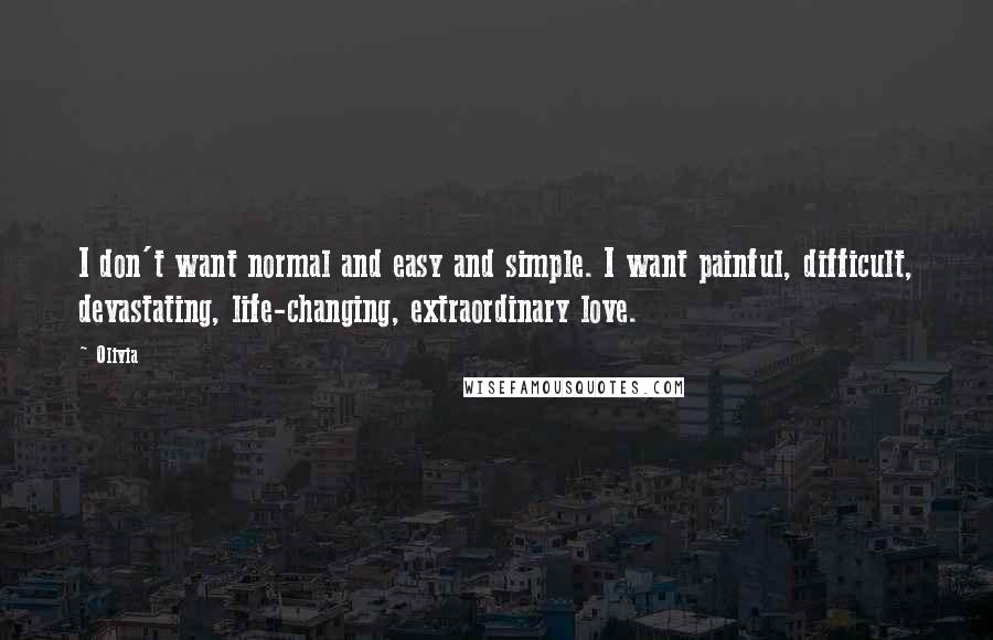 Olivia quotes: I don't want normal and easy and simple. I want painful, difficult, devastating, life-changing, extraordinary love.