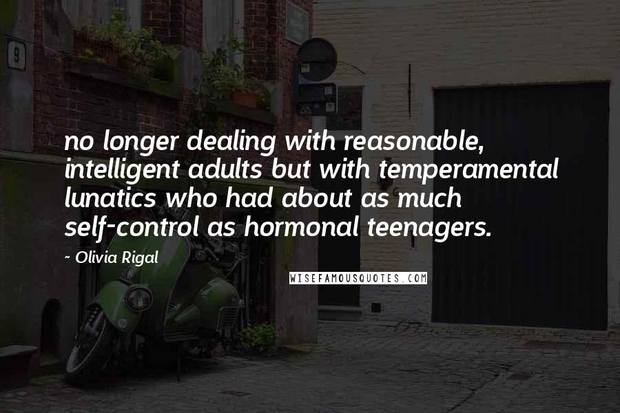 Olivia Rigal quotes: no longer dealing with reasonable, intelligent adults but with temperamental lunatics who had about as much self-control as hormonal teenagers.