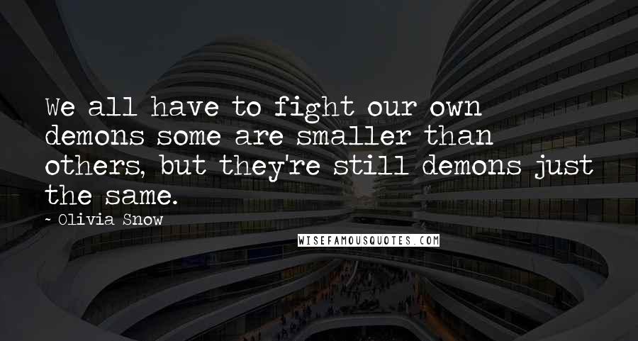 Olivia Snow quotes: We all have to fight our own demons some are smaller than others, but they're still demons just the same.