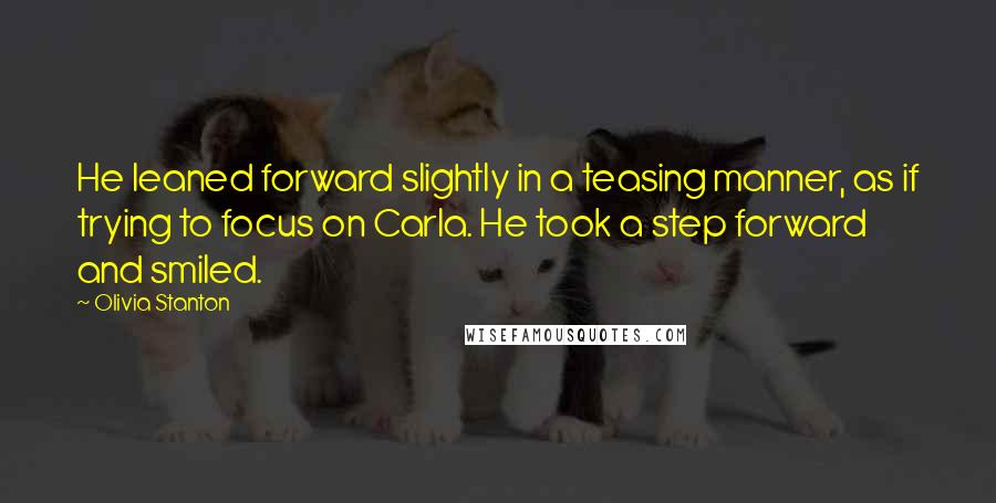 Olivia Stanton quotes: He leaned forward slightly in a teasing manner, as if trying to focus on Carla. He took a step forward and smiled.