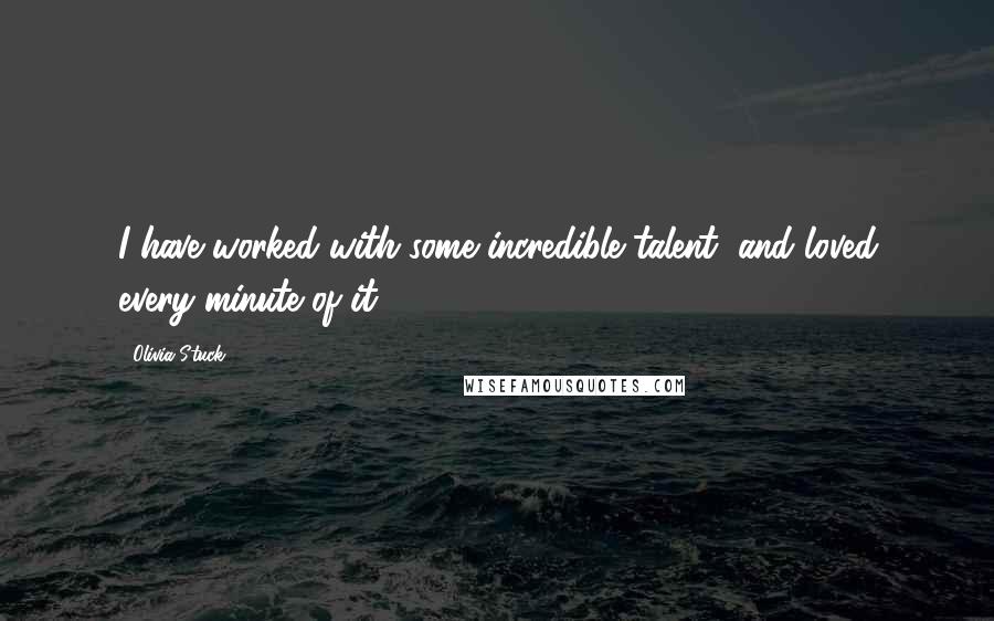 Olivia Stuck quotes: I have worked with some incredible talent, and loved every minute of it.