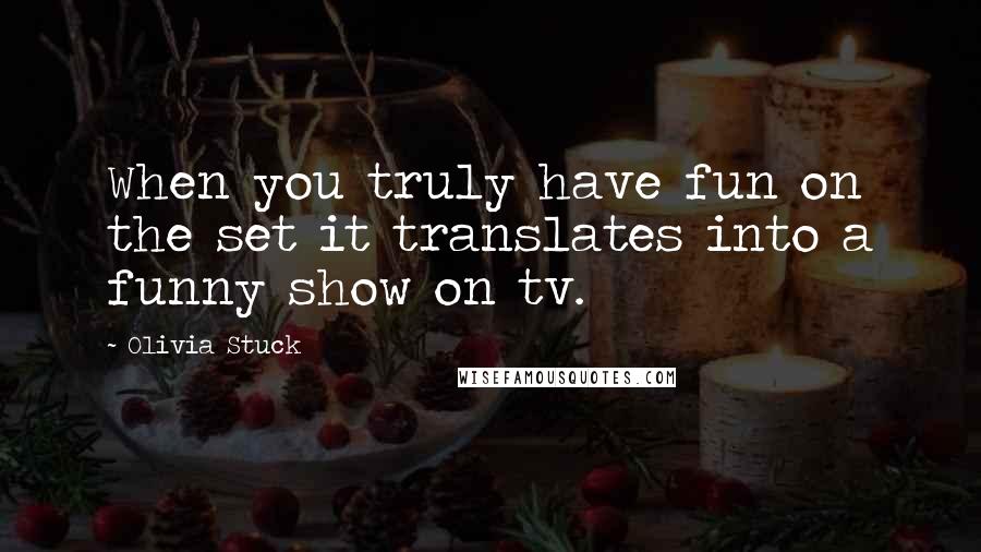 Olivia Stuck quotes: When you truly have fun on the set it translates into a funny show on tv.