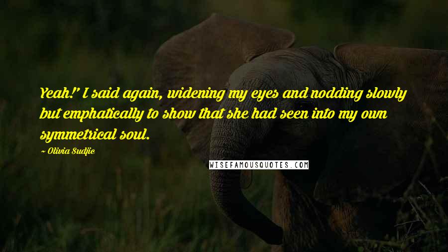 Olivia Sudjic quotes: Yeah!' I said again, widening my eyes and nodding slowly but emphatically to show that she had seen into my own symmetrical soul.