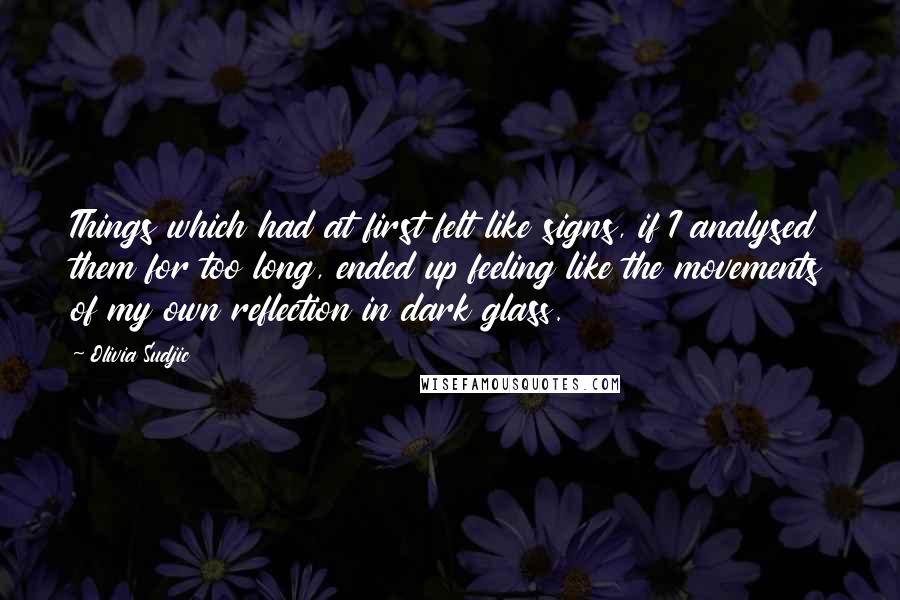 Olivia Sudjic quotes: Things which had at first felt like signs, if I analysed them for too long, ended up feeling like the movements of my own reflection in dark glass.