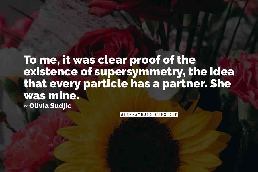 Olivia Sudjic quotes: To me, it was clear proof of the existence of supersymmetry, the idea that every particle has a partner. She was mine.