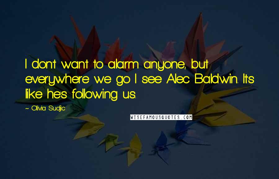 Olivia Sudjic quotes: I don't want to alarm anyone, but everywhere we go I see Alec Baldwin. It's like he's following us.