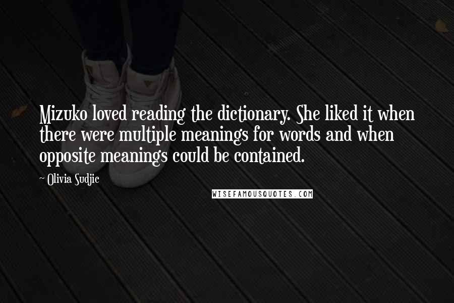 Olivia Sudjic quotes: Mizuko loved reading the dictionary. She liked it when there were multiple meanings for words and when opposite meanings could be contained.