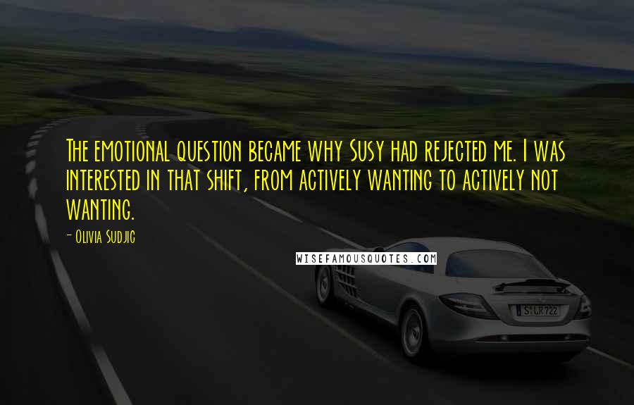 Olivia Sudjic quotes: The emotional question became why Susy had rejected me. I was interested in that shift, from actively wanting to actively not wanting.