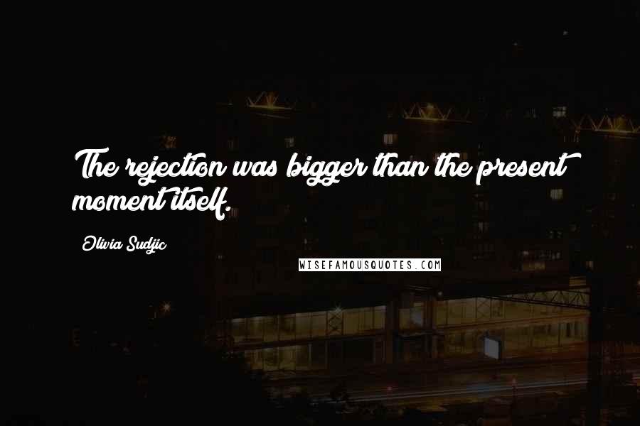 Olivia Sudjic quotes: The rejection was bigger than the present moment itself.