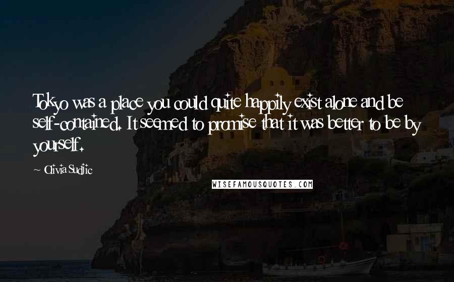 Olivia Sudjic quotes: Tokyo was a place you could quite happily exist alone and be self-contained. It seemed to promise that it was better to be by yourself.