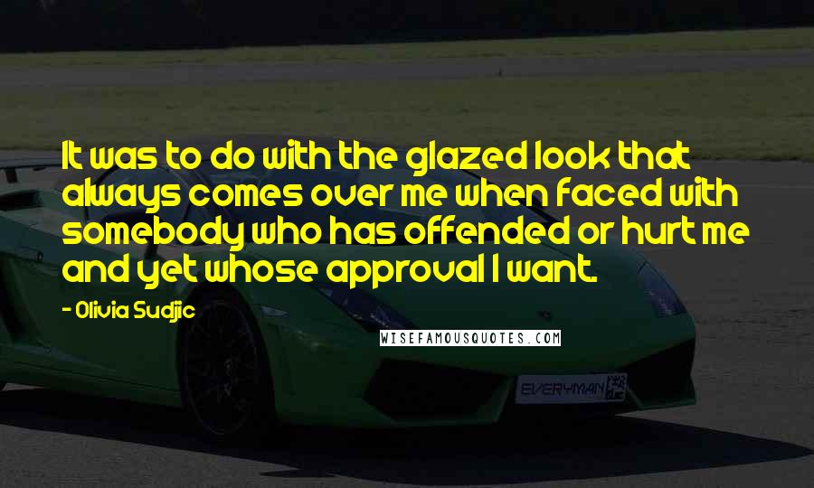 Olivia Sudjic quotes: It was to do with the glazed look that always comes over me when faced with somebody who has offended or hurt me and yet whose approval I want.
