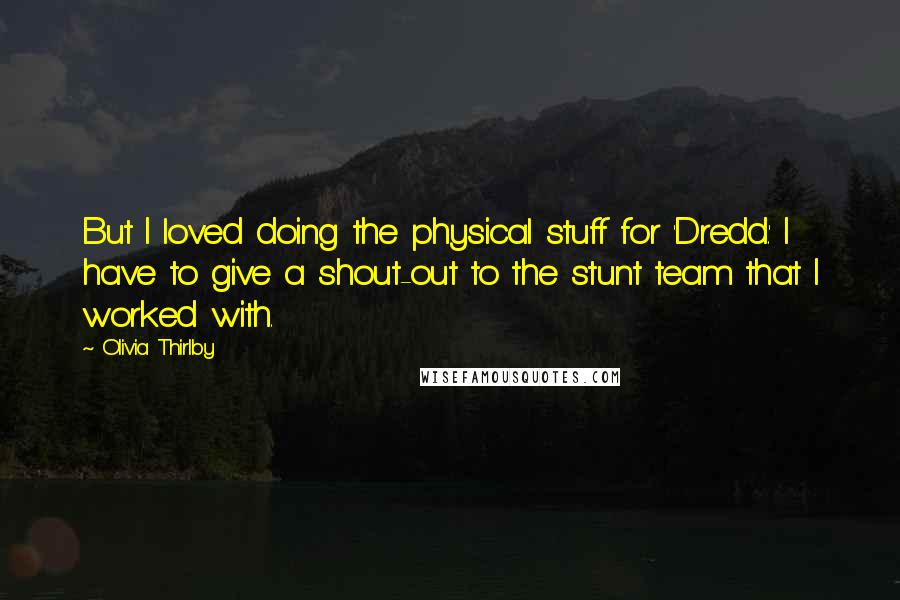 Olivia Thirlby quotes: But I loved doing the physical stuff for 'Dredd.' I have to give a shout-out to the stunt team that I worked with.