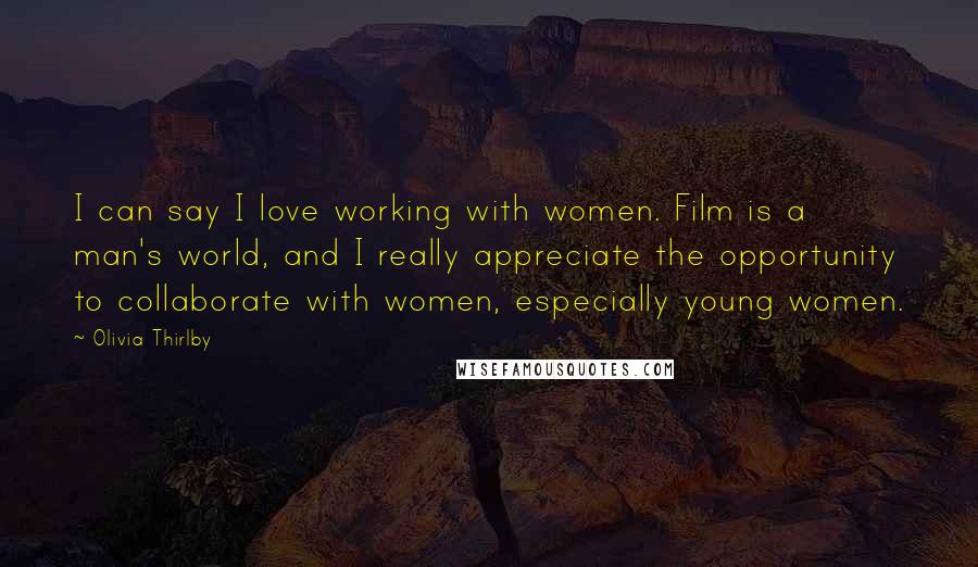 Olivia Thirlby quotes: I can say I love working with women. Film is a man's world, and I really appreciate the opportunity to collaborate with women, especially young women. Olivia Thirlby quotes: I can say I love working with women. Film is a man's world, and I really appreciate the opportunity to collaborate with women, especially young women.