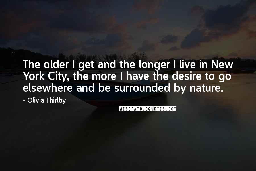 Olivia Thirlby quotes: The older I get and the longer I live in New York City, the more I have the desire to go elsewhere and be surrounded by nature. Olivia Thirlby quotes: The older I get and the longer I live in New York City, the more I have the desire to go elsewhere and be surrounded by nature.