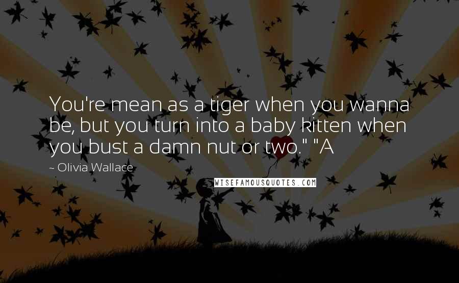 Olivia Wallace quotes: You're mean as a tiger when you wanna be, but you turn into a baby kitten when you bust a damn nut or two." "A
