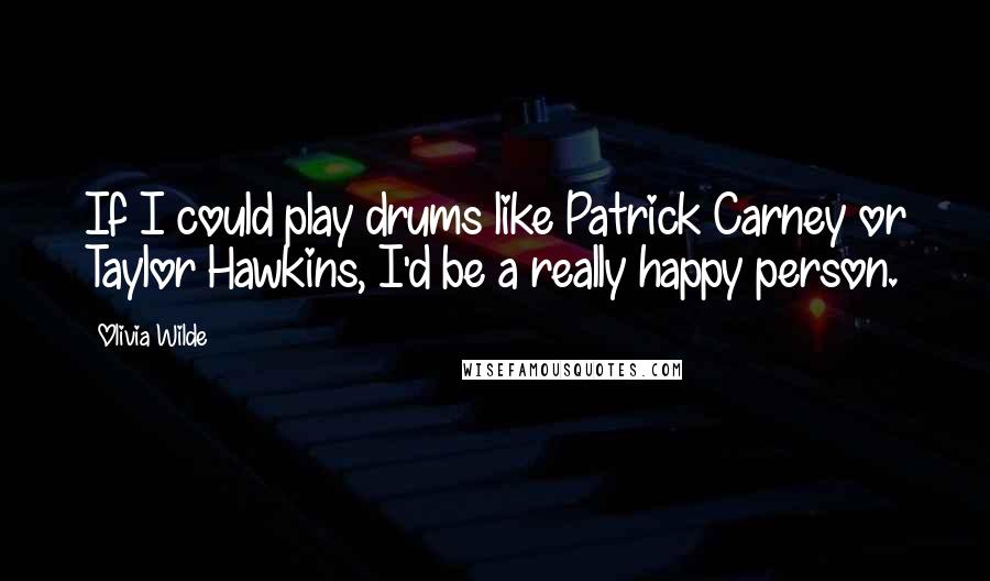 Olivia Wilde quotes: If I could play drums like Patrick Carney or Taylor Hawkins, I'd be a really happy person.