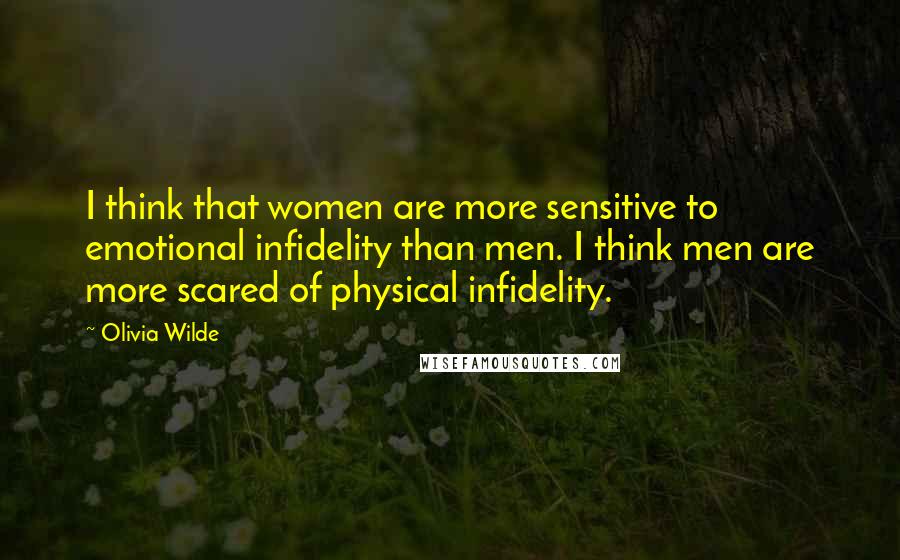 Olivia Wilde quotes: I think that women are more sensitive to emotional infidelity than men. I think men are more scared of physical infidelity.