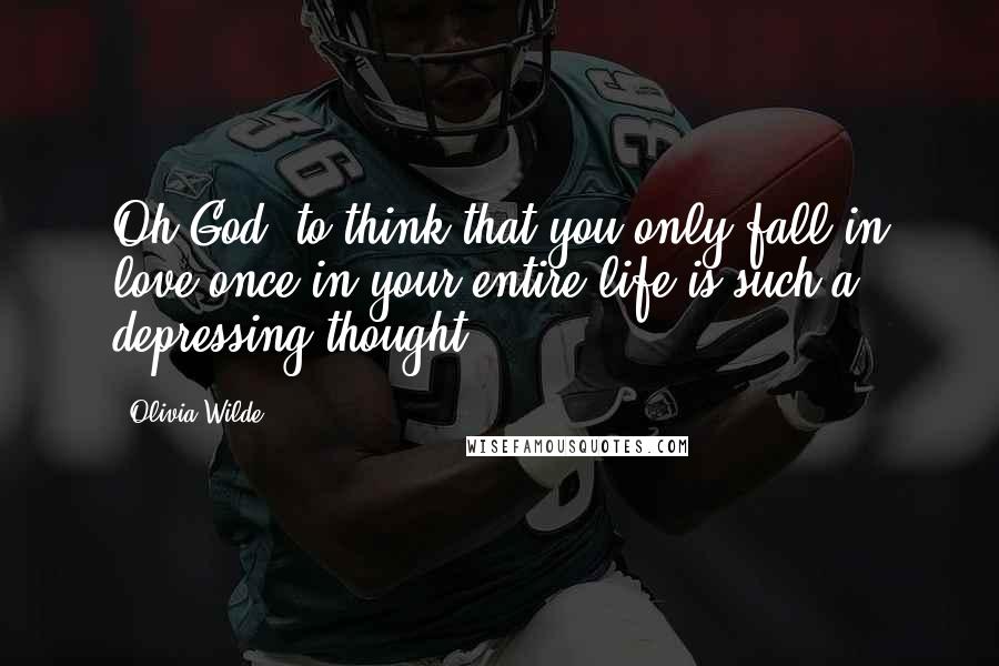 Olivia Wilde quotes: Oh God, to think that you only fall in love once in your entire life is such a depressing thought.