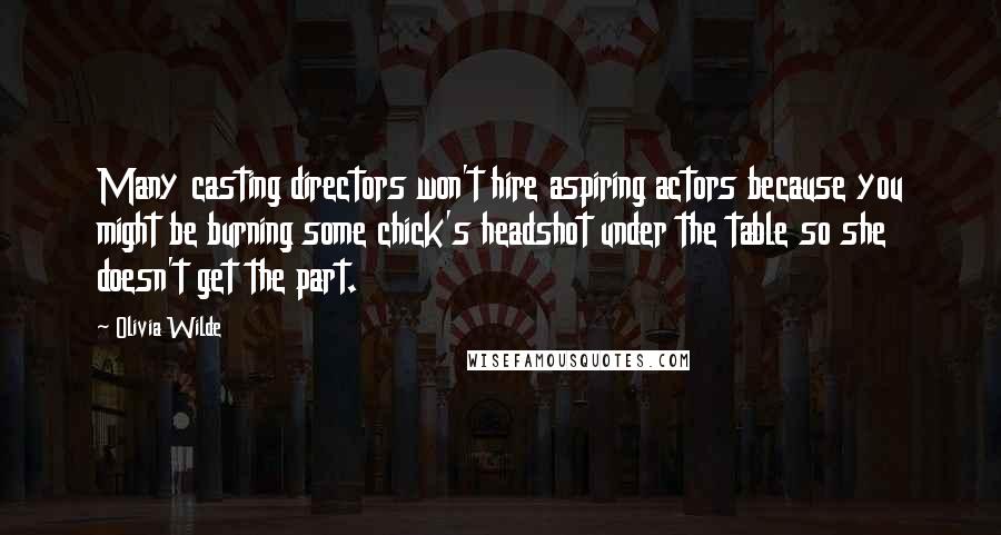 Olivia Wilde quotes: Many casting directors won't hire aspiring actors because you might be burning some chick's headshot under the table so she doesn't get the part.