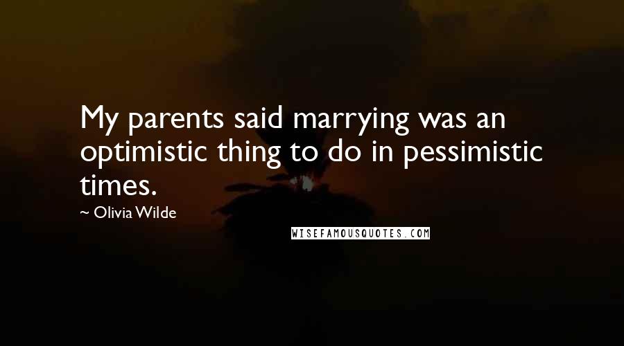 Olivia Wilde quotes: My parents said marrying was an optimistic thing to do in pessimistic times.