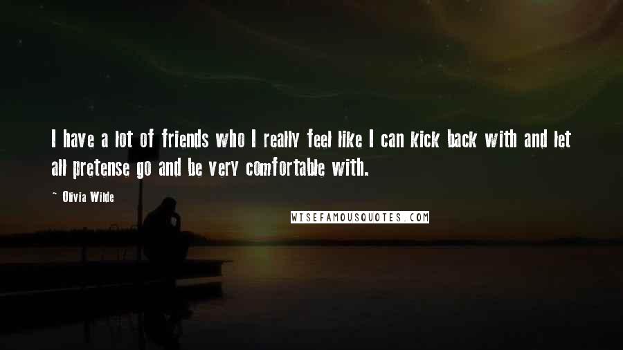 Olivia Wilde quotes: I have a lot of friends who I really feel like I can kick back with and let all pretense go and be very comfortable with.