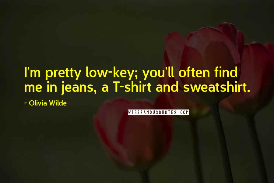 Olivia Wilde quotes: I'm pretty low-key; you'll often find me in jeans, a T-shirt and sweatshirt.