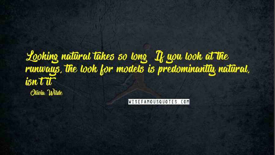 Olivia Wilde quotes: Looking natural takes so long! If you look at the runways, the look for models is predominantly natural, isn't it?