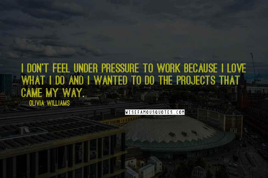 Olivia Williams quotes: I don't feel under pressure to work because I love what I do and I wanted to do the projects that came my way.