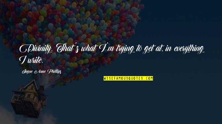 Olivianewton Quotes By Jayne Anne Phillips: Divinity. That's what I'm trying to get at, Olivianewton Quotes By Jayne Anne Phillips: Divinity. That's what I'm trying to get at,