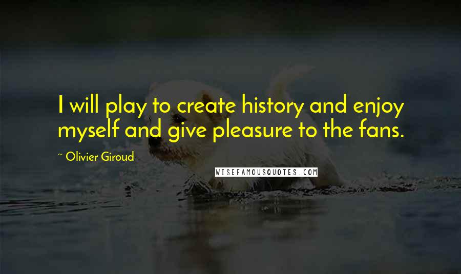 Olivier Giroud quotes: I will play to create history and enjoy myself and give pleasure to the fans.