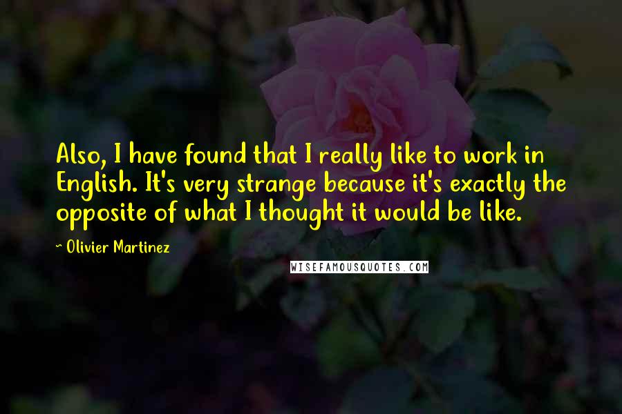 Olivier Martinez quotes: Also, I have found that I really like to work in English. It's very strange because it's exactly the opposite of what I thought it would be like.