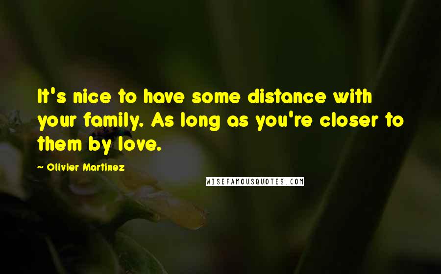 Olivier Martinez quotes: It's nice to have some distance with your family. As long as you're closer to them by love.