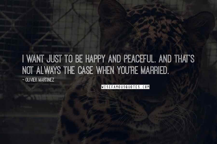 Olivier Martinez quotes: I want just to be happy and peaceful. And that's not always the case when you're married.
