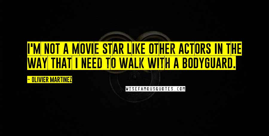 Olivier Martinez quotes: I'm not a movie star like other actors in the way that I need to walk with a bodyguard.