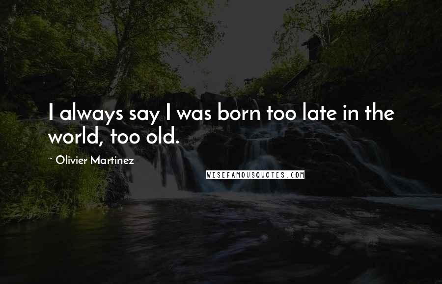 Olivier Martinez quotes: I always say I was born too late in the world, too old.