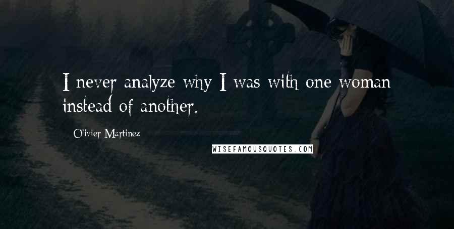 Olivier Martinez quotes: I never analyze why I was with one woman instead of another.