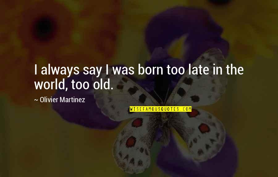 Olivier Martinez Quotes By Olivier Martinez: I always say I was born too late Olivier Martinez Quotes By Olivier Martinez: I always say I was born too late