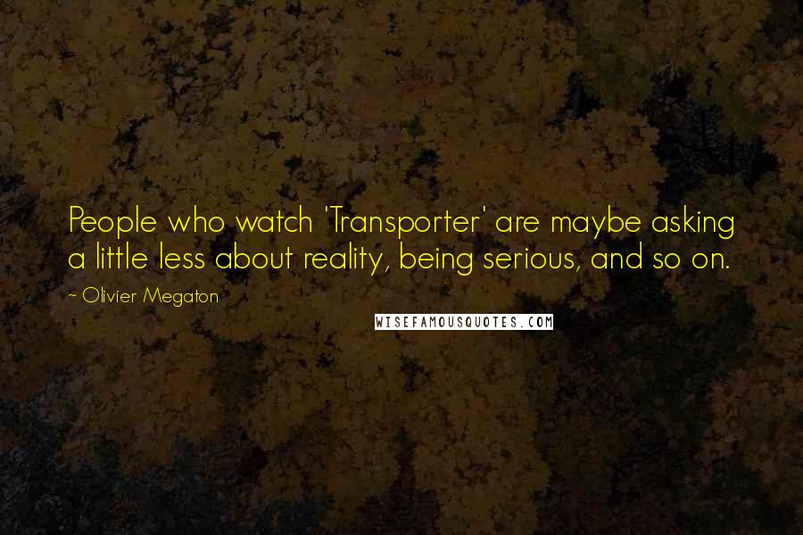 Olivier Megaton quotes: People who watch 'Transporter' are maybe asking a little less about reality, being serious, and so on.