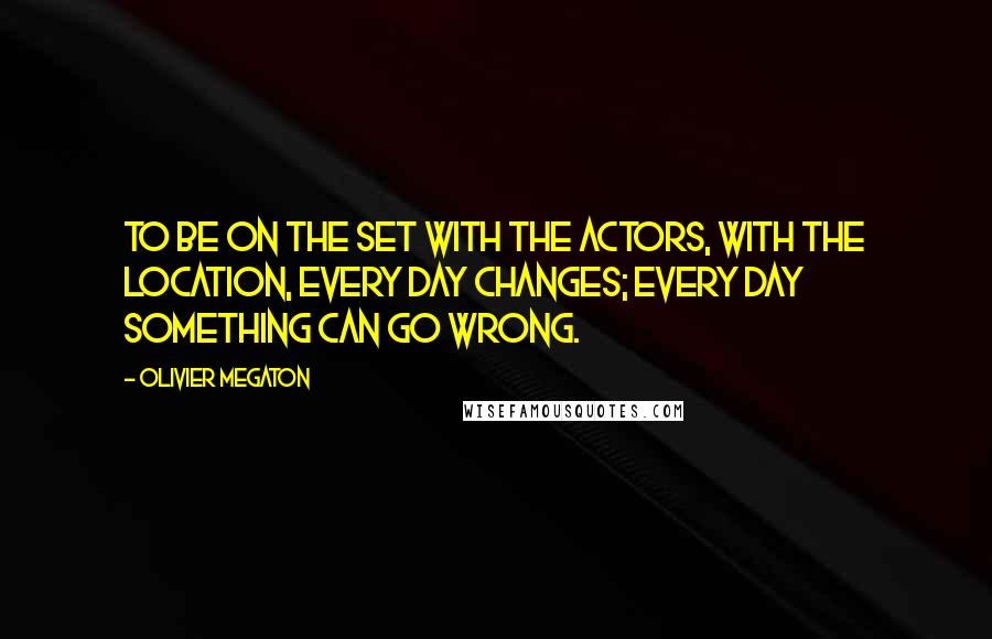 Olivier Megaton quotes: To be on the set with the actors, with the location, every day changes; every day something can go wrong.