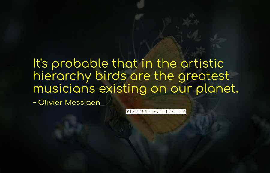 Olivier Messiaen quotes: It's probable that in the artistic hierarchy birds are the greatest musicians existing on our planet.