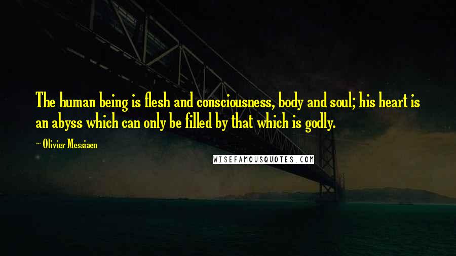 Olivier Messiaen quotes: The human being is flesh and consciousness, body and soul; his heart is an abyss which can only be filled by that which is godly.