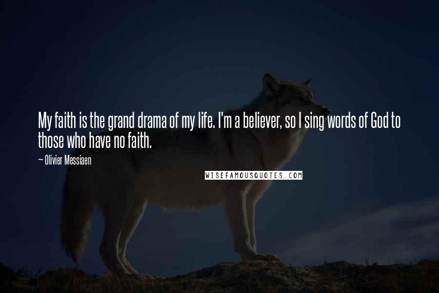 Olivier Messiaen quotes: My faith is the grand drama of my life. I'm a believer, so I sing words of God to those who have no faith.