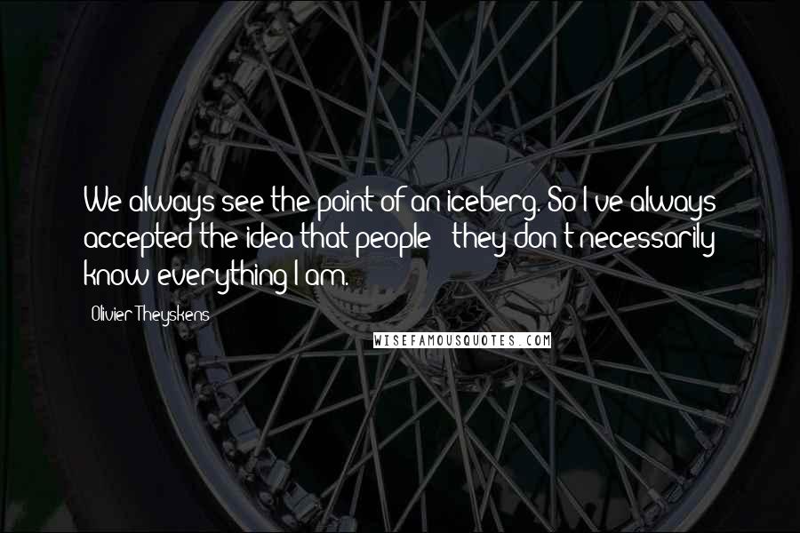 Olivier Theyskens quotes: We always see the point of an iceberg. So I've always accepted the idea that people - they don't necessarily know everything I am.