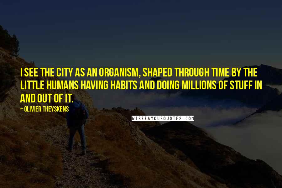 Olivier Theyskens quotes: I see the city as an organism, shaped through time by the little humans having habits and doing millions of stuff in and out of it.